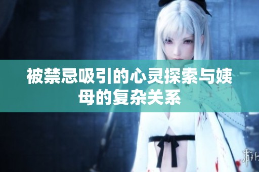 被禁忌吸引的心灵探索与姨母的复杂关系