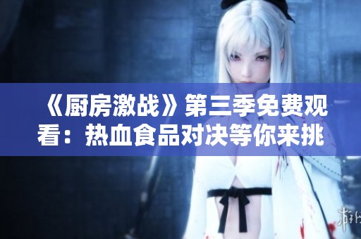 《厨房激战》第三季免费观看：热血食品对决等你来挑战