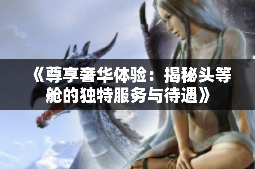 《尊享奢华体验：揭秘头等舱的独特服务与待遇》