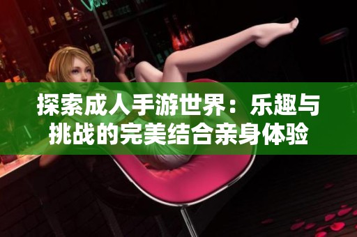 探索成人手游世界：乐趣与挑战的完美结合亲身体验