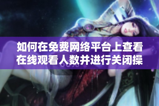 如何在免费网络平台上查看在线观看人数并进行关闭操作