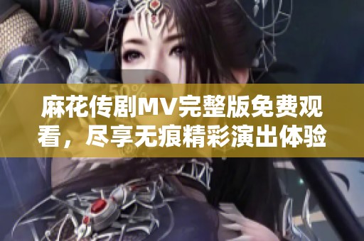 麻花传剧MV完整版免费观看，尽享无痕精彩演出体验