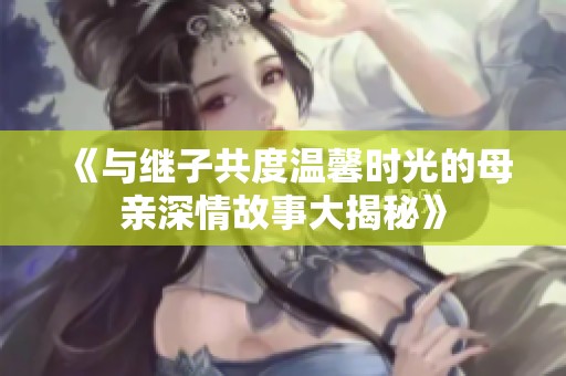 《与继子共度温馨时光的母亲深情故事大揭秘》