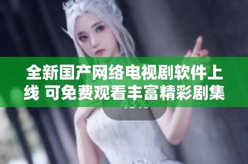 全新国产网络电视剧软件上线 可免费观看丰富精彩剧集