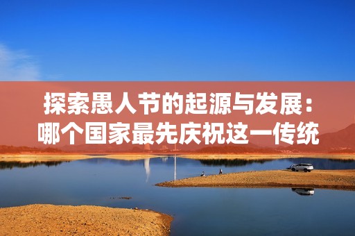 探索愚人节的起源与发展：哪个国家最先庆祝这一传统节日