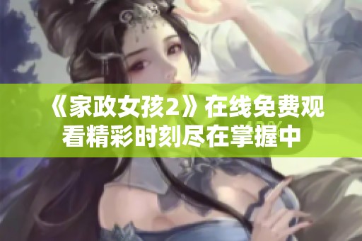 《家政女孩2》在线免费观看精彩时刻尽在掌握中