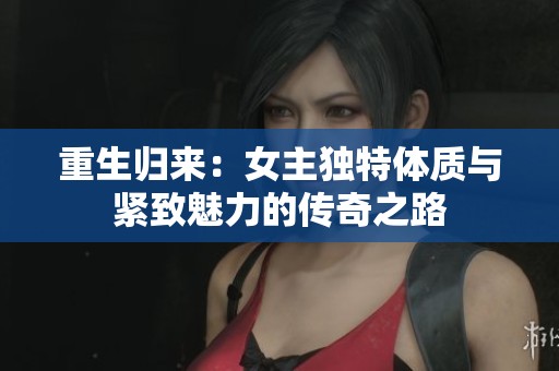 重生归来：女主独特体质与紧致魅力的传奇之路