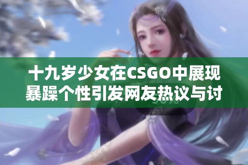 十九岁少女在CSGO中展现暴躁个性引发网友热议与讨论
