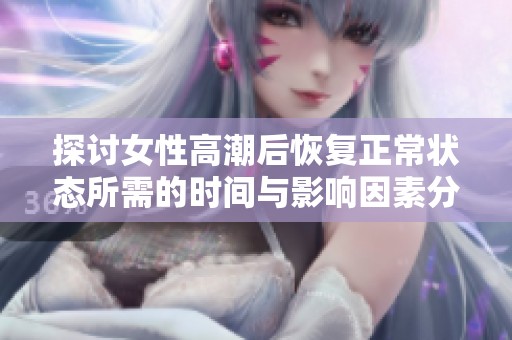 探讨女性高潮后恢复正常状态所需的时间与影响因素分析