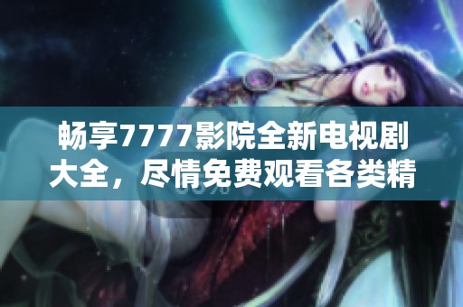 畅享7777影院全新电视剧大全，尽情免费观看各类精彩影视作品