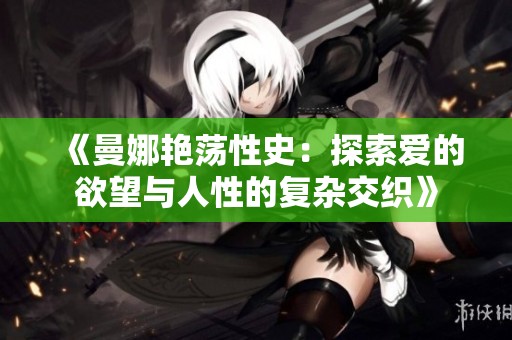 《曼娜艳荡性史：探索爱的欲望与人性的复杂交织》