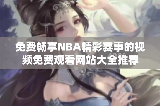 免费畅享NBA精彩赛事的视频免费观看网站大全推荐
