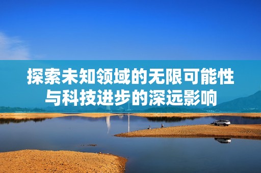 探索未知领域的无限可能性与科技进步的深远影响