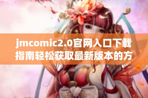 jmcomic2.0官网入口下载指南轻松获取最新版本的方法与步骤