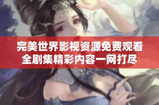 完美世界影视资源免费观看全剧集精彩内容一网打尽