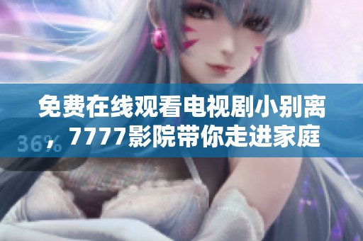 免费在线观看电视剧小别离，7777影院带你走进家庭情感世界