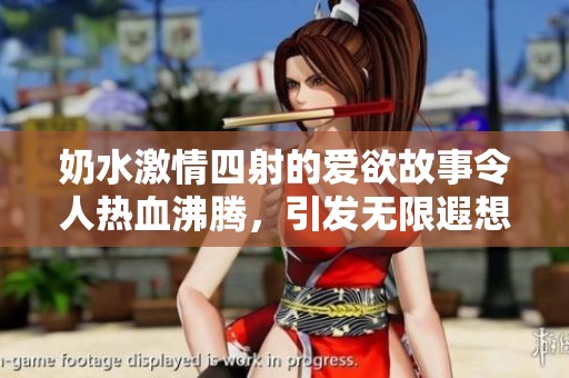 奶水激情四射的爱欲故事令人热血沸腾，引发无限遐想与欲望