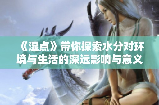 《湿点》带你探索水分对环境与生活的深远影响与意义