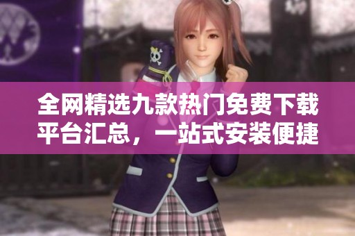 全网精选九款热门免费下载平台汇总，一站式安装便捷体验