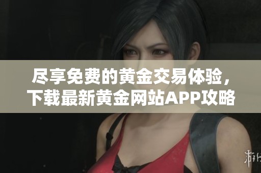 尽享免费的黄金交易体验，下载最新黄金网站APP攻略指南