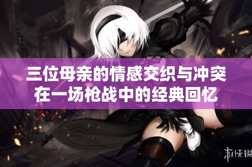 三位母亲的情感交织与冲突在一场枪战中的经典回忆