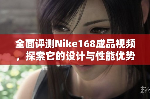 全面评测Nike168成品视频，探索它的设计与性能优势