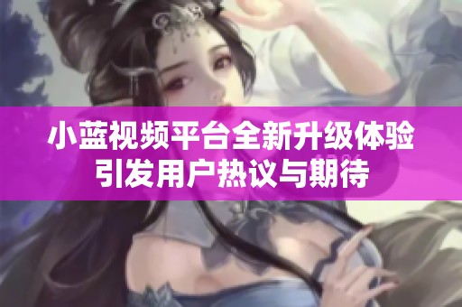 小蓝视频平台全新升级体验引发用户热议与期待