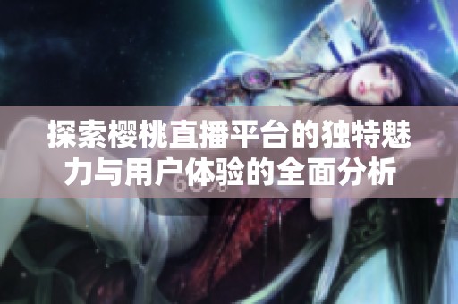 探索樱桃直播平台的独特魅力与用户体验的全面分析