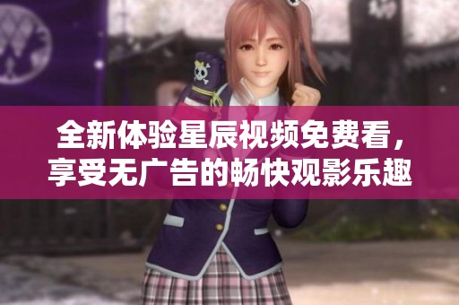 全新体验星辰视频免费看，享受无广告的畅快观影乐趣