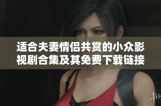 适合夫妻情侣共赏的小众影视剧合集及其免费下载链接分享