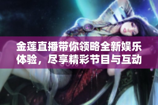 金莲直播带你领略全新娱乐体验，尽享精彩节目与互动乐趣