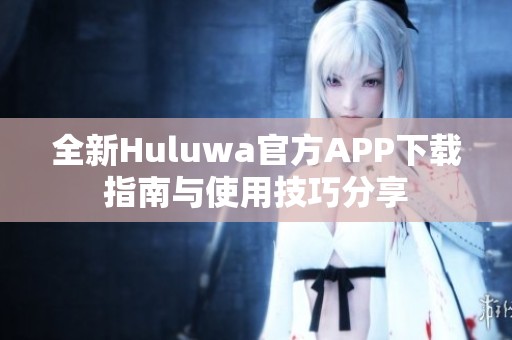 全新Huluwa官方APP下载指南与使用技巧分享