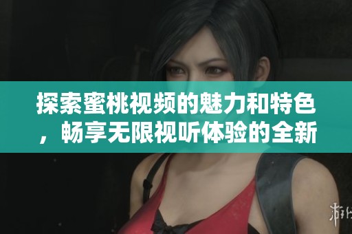 探索蜜桃视频的魅力和特色，畅享无限视听体验的全新平台