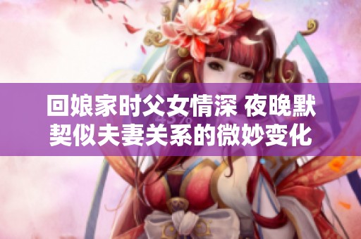 回娘家时父女情深 夜晚默契似夫妻关系的微妙变化