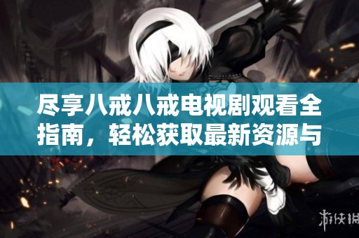 尽享八戒八戒电视剧观看全指南，轻松获取最新资源与推荐