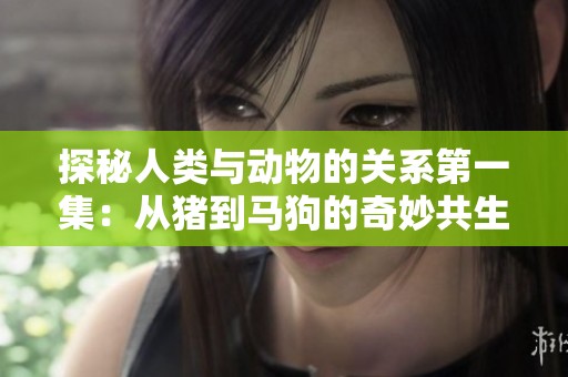 探秘人类与动物的关系第一集：从猪到马狗的奇妙共生历程