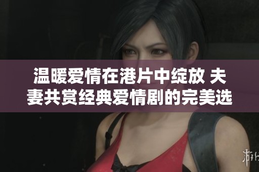 温暖爱情在港片中绽放 夫妻共赏经典爱情剧的完美选择