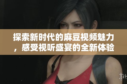 探索新时代的麻豆视频魅力，感受视听盛宴的全新体验
