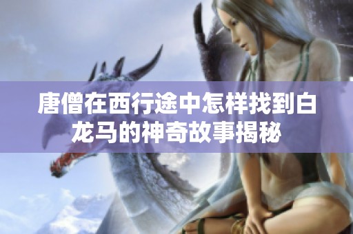 唐僧在西行途中怎样找到白龙马的神奇故事揭秘
