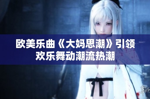 欧美乐曲《大妈思潮》引领欢乐舞动潮流热潮