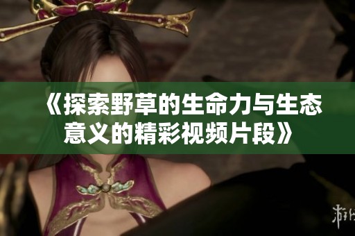 《探索野草的生命力与生态意义的精彩视频片段》