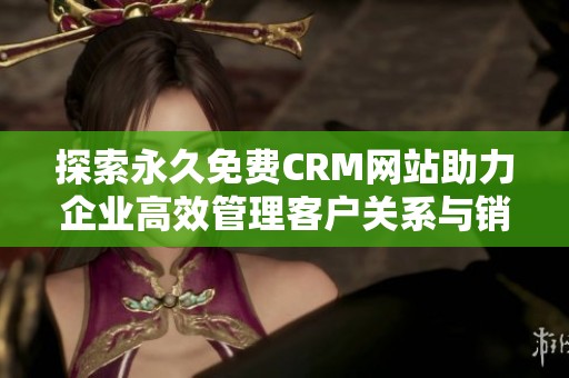 探索永久免费CRM网站助力企业高效管理客户关系与销售流程