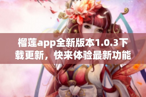 榴莲app全新版本1.0.3下载更新，快来体验最新功能魅力