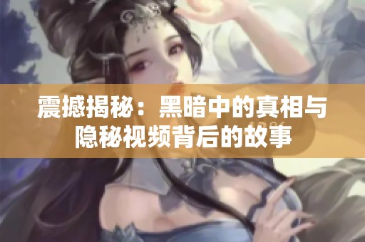 震撼揭秘：黑暗中的真相与隐秘视频背后的故事