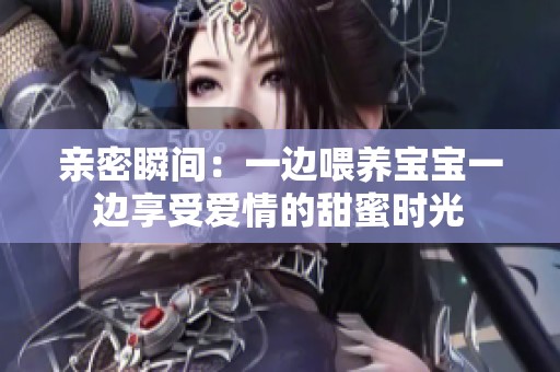 亲密瞬间：一边喂养宝宝一边享受爱情的甜蜜时光