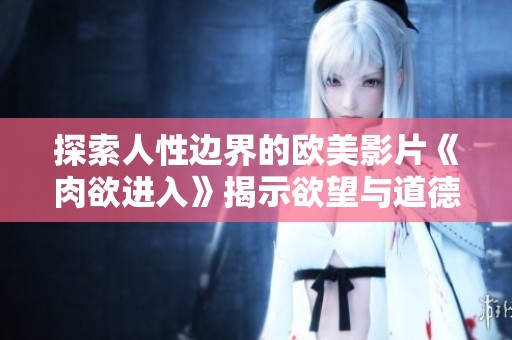 探索人性边界的欧美影片《肉欲进入》揭示欲望与道德的较量