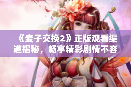 《麦子交换2》正版观看渠道揭秘，畅享精彩剧情不容错过