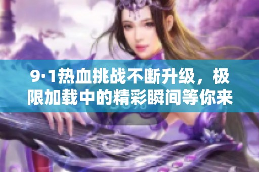 9·1热血挑战不断升级，极限加载中的精彩瞬间等你来见证