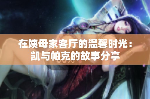 在姨母家客厅的温馨时光：凯与帕克的故事分享