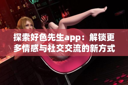 探索好色先生app：解锁更多情感与社交交流的新方式